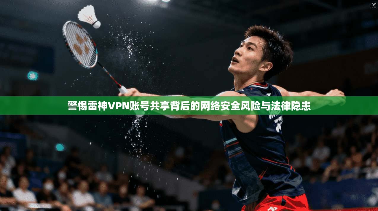 警惕雷神VPN账号共享背后的网络安全风险与法律隐患