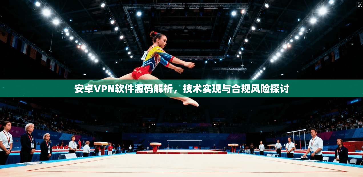 安卓VPN软件源码解析，技术实现与合规风险探讨