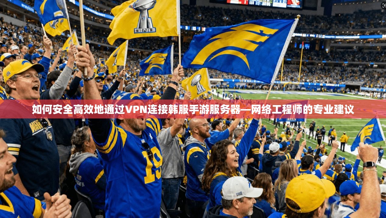 如何安全高效地通过VPN连接韩服手游服务器—网络工程师的专业建议