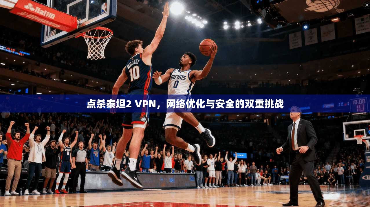 点杀泰坦2 VPN，网络优化与安全的双重挑战