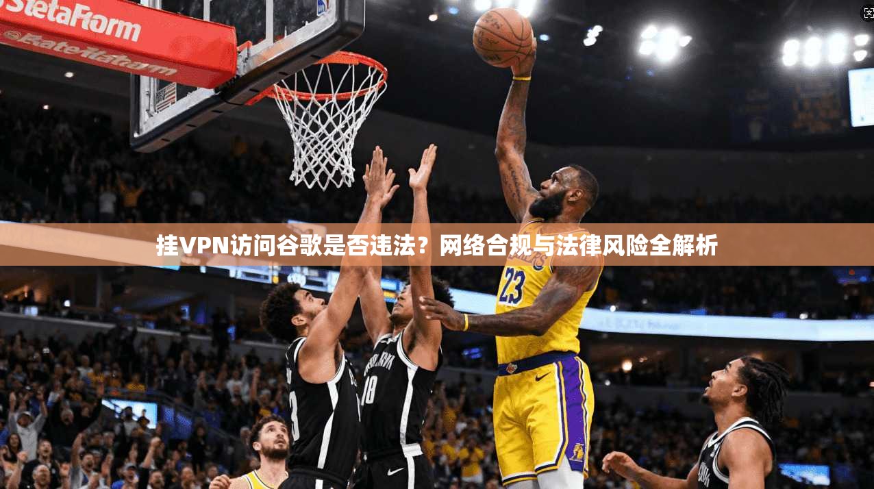 挂VPN访问谷歌是否违法？网络合规与法律风险全解析