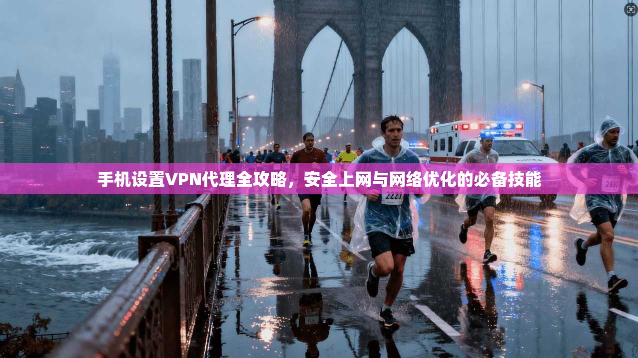 手机设置VPN代理全攻略，安全上网与网络优化的必备技能