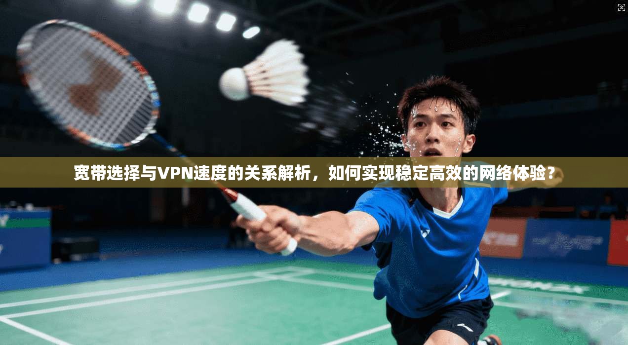 宽带选择与VPN速度的关系解析，如何实现稳定高效的网络体验？