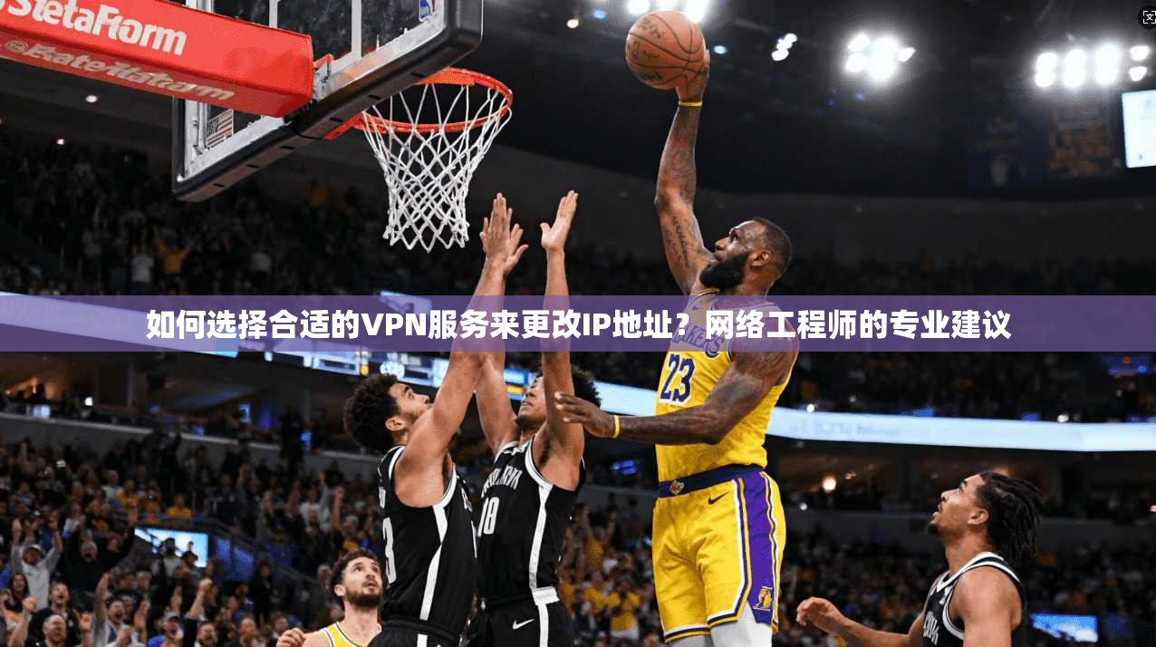 如何选择合适的VPN服务来更改IP地址？网络工程师的专业建议