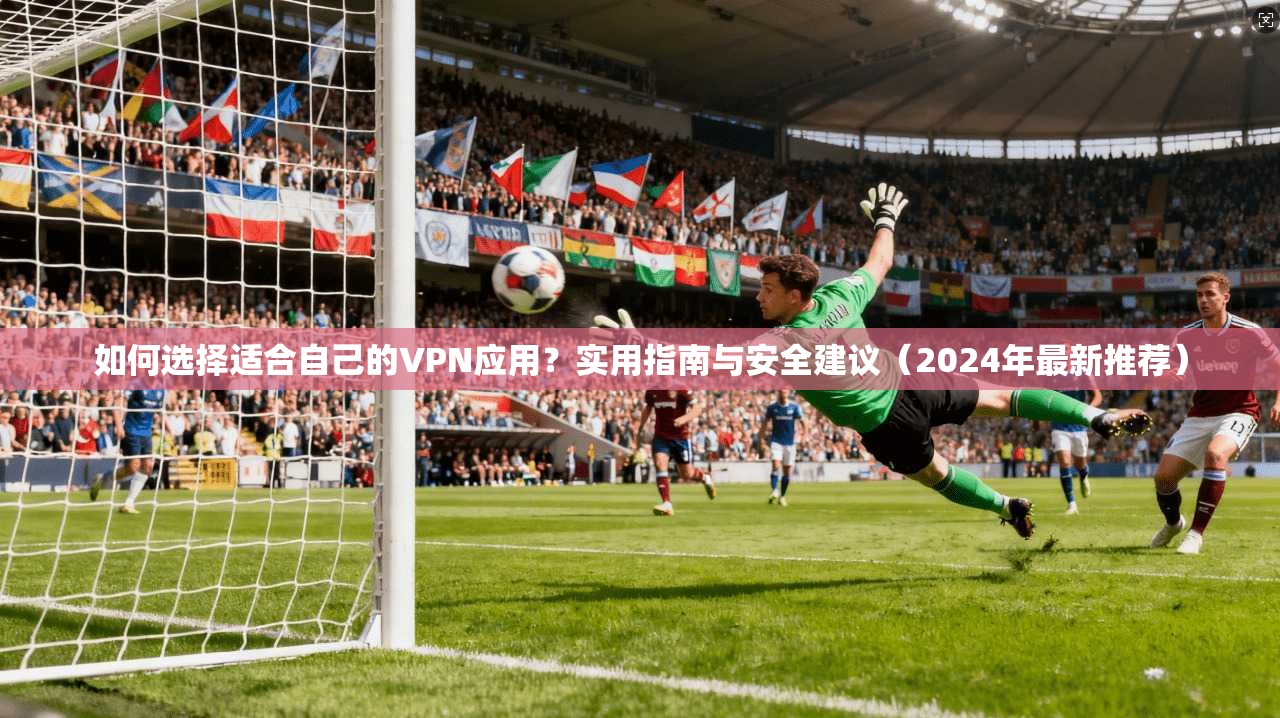 如何选择适合自己的VPN应用？实用指南与安全建议（2024年最新推荐）