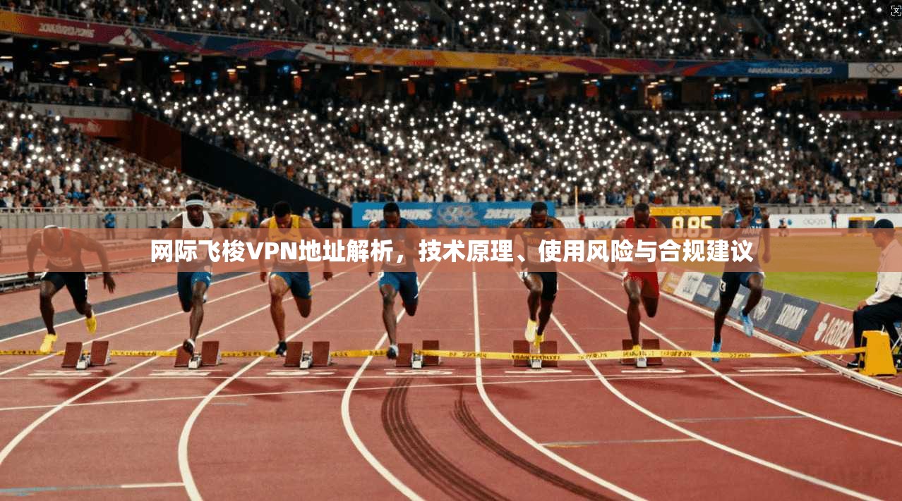 网际飞梭VPN地址解析，技术原理、使用风险与合规建议