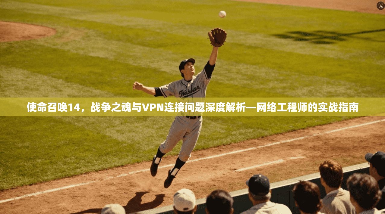 使命召唤14，战争之魂与VPN连接问题深度解析—网络工程师的实战指南