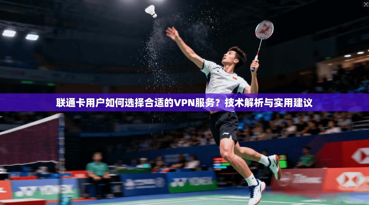 联通卡用户如何选择合适的VPN服务？技术解析与实用建议