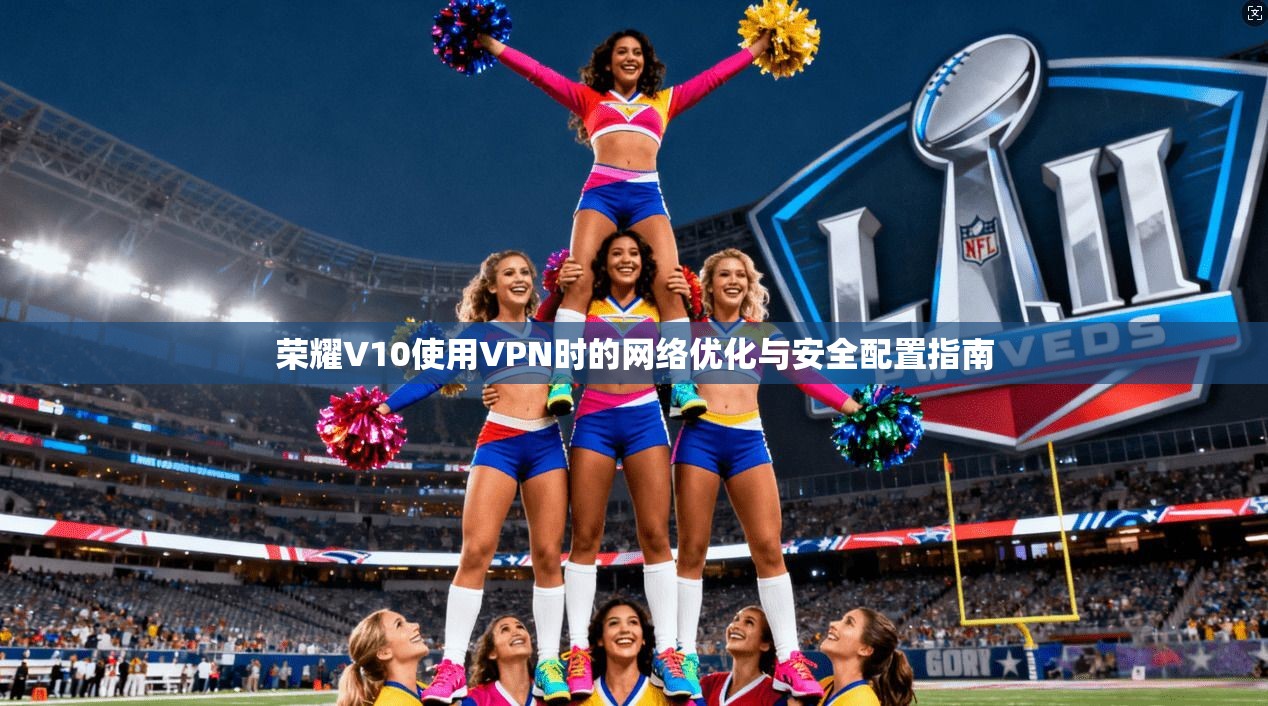 荣耀V10使用VPN时的网络优化与安全配置指南