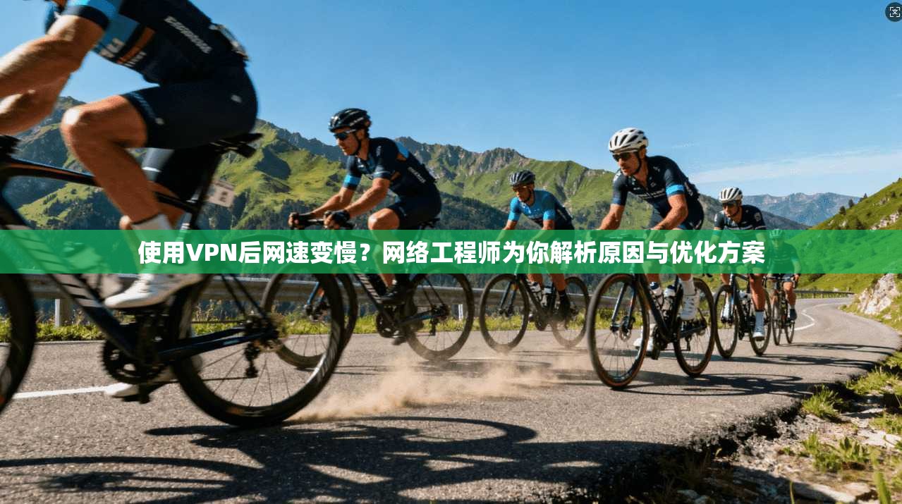 使用VPN后网速变慢？网络工程师为你解析原因与优化方案
