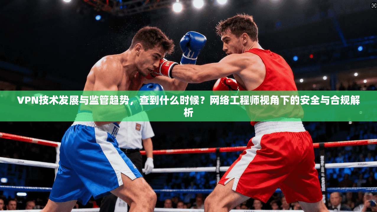 VPN技术发展与监管趋势，查到什么时候？网络工程师视角下的安全与合规解析