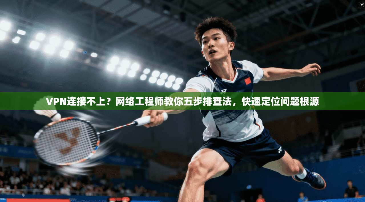 VPN连接不上？网络工程师教你五步排查法，快速定位问题根源