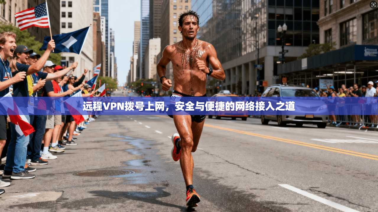 远程VPN拨号上网，安全与便捷的网络接入之道