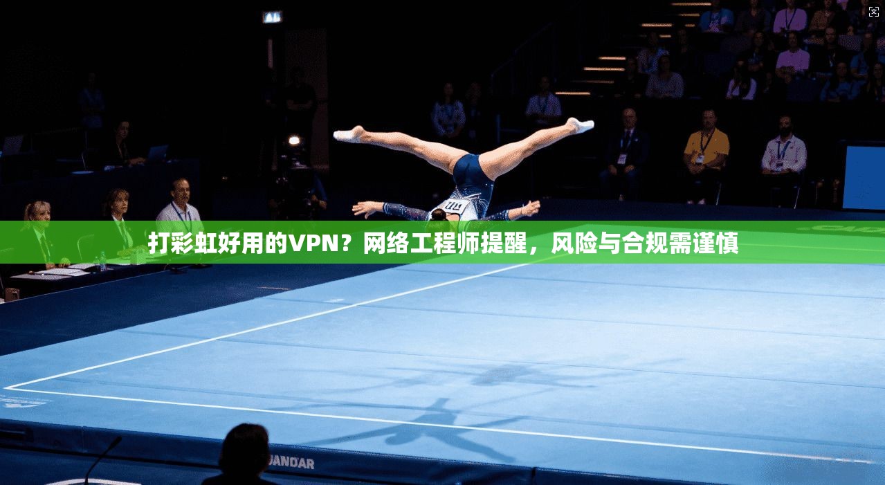 打彩虹好用的VPN？网络工程师提醒，风险与合规需谨慎