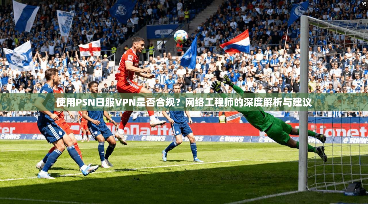 使用PSN日服VPN是否合规？网络工程师的深度解析与建议