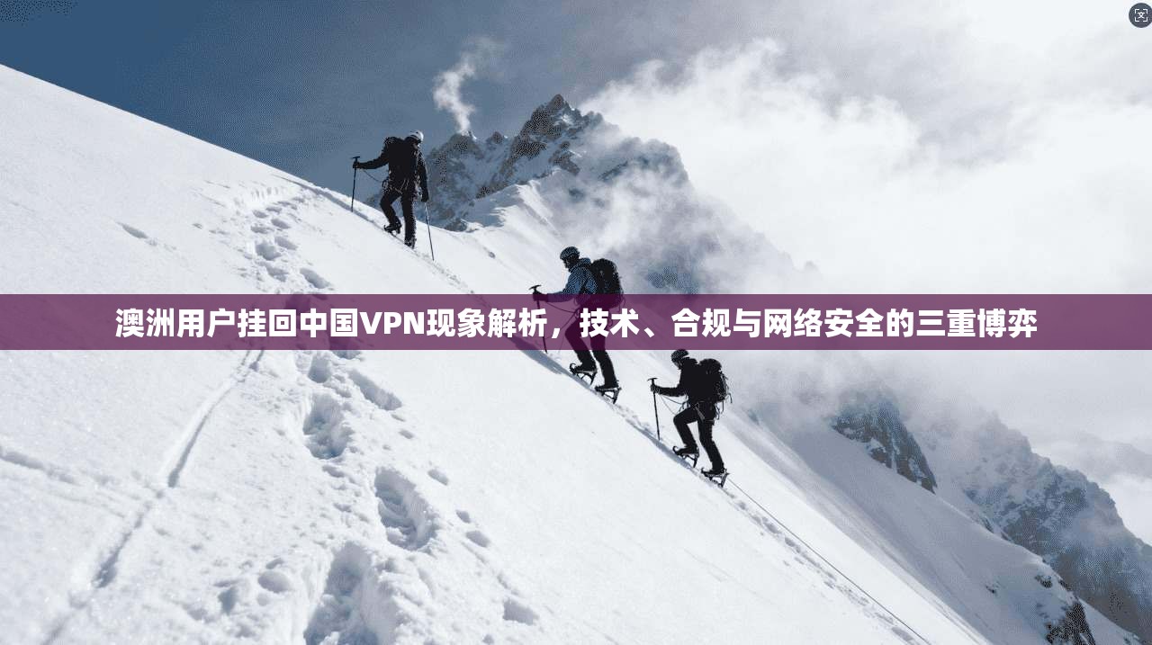 澳洲用户挂回中国VPN现象解析，技术、合规与网络安全的三重博弈