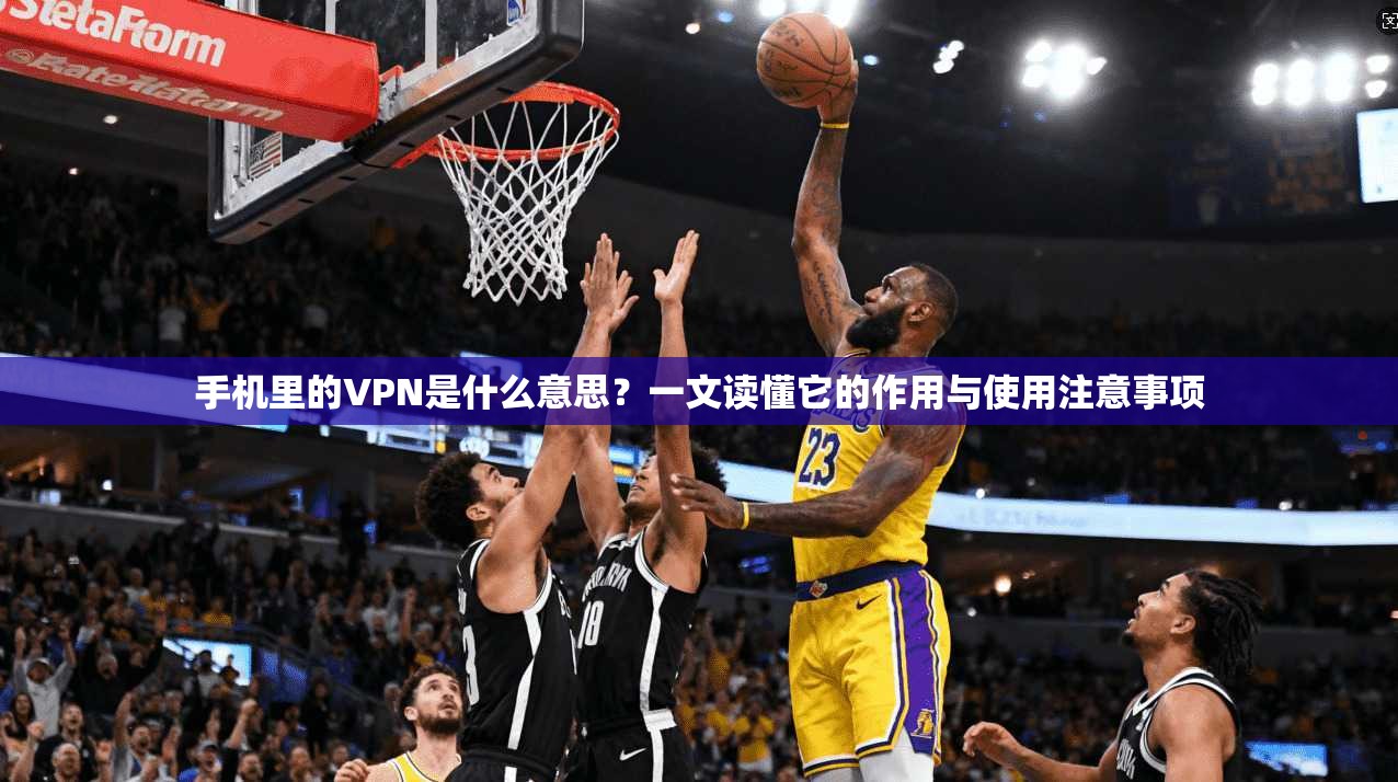 手机里的VPN是什么意思？一文读懂它的作用与使用注意事项