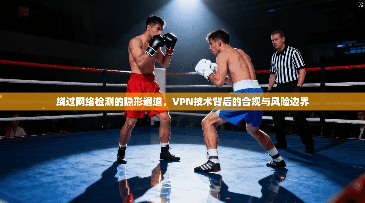 绕过网络检测的隐形通道，VPN技术背后的合规与风险边界