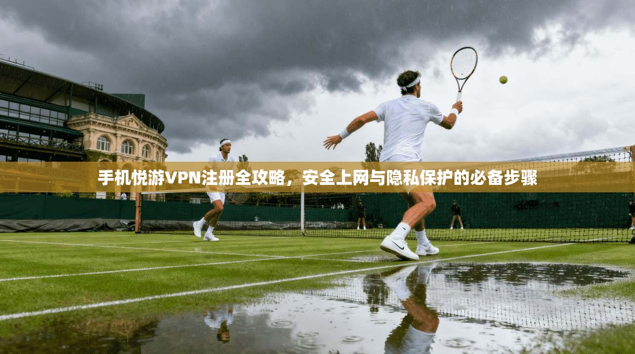 手机悦游VPN注册全攻略，安全上网与隐私保护的必备步骤