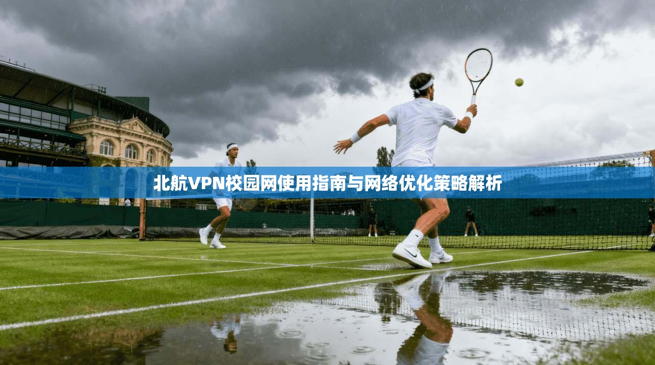 北航VPN校园网使用指南与网络优化策略解析