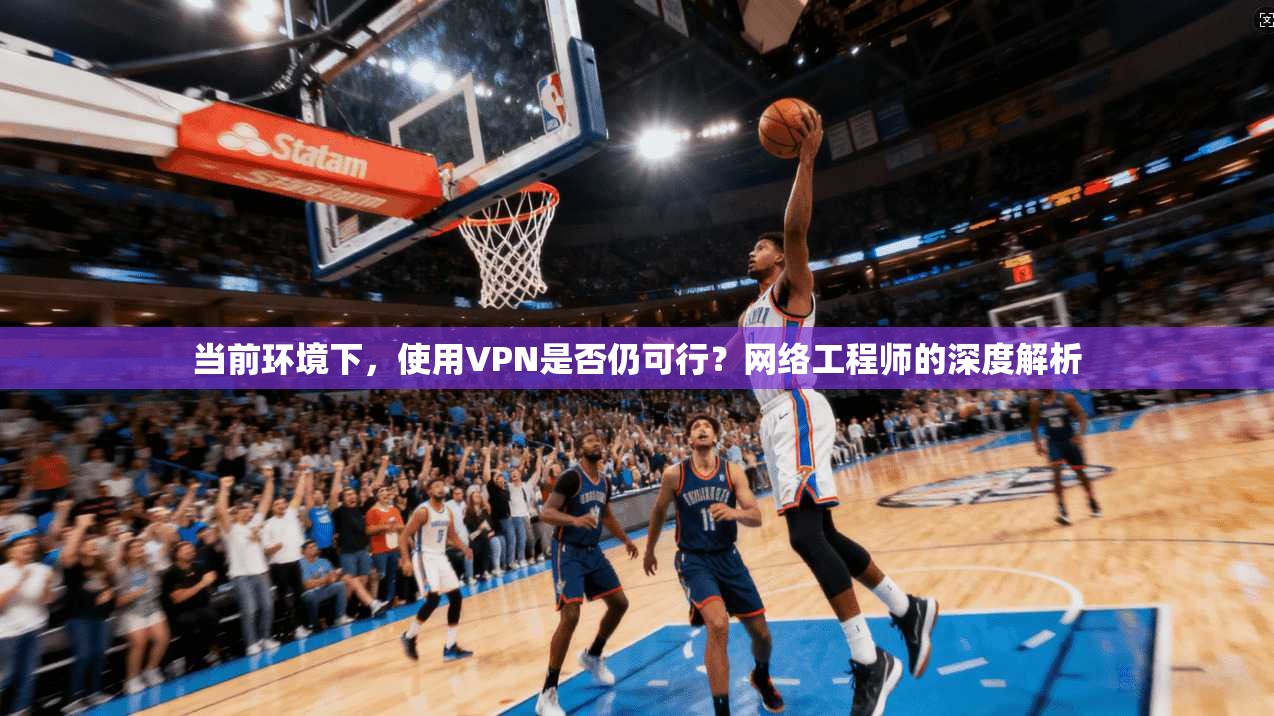 当前环境下，使用VPN是否仍可行？网络工程师的深度解析