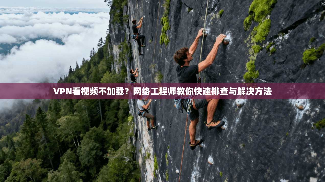 VPN看视频不加载？网络工程师教你快速排查与解决方法