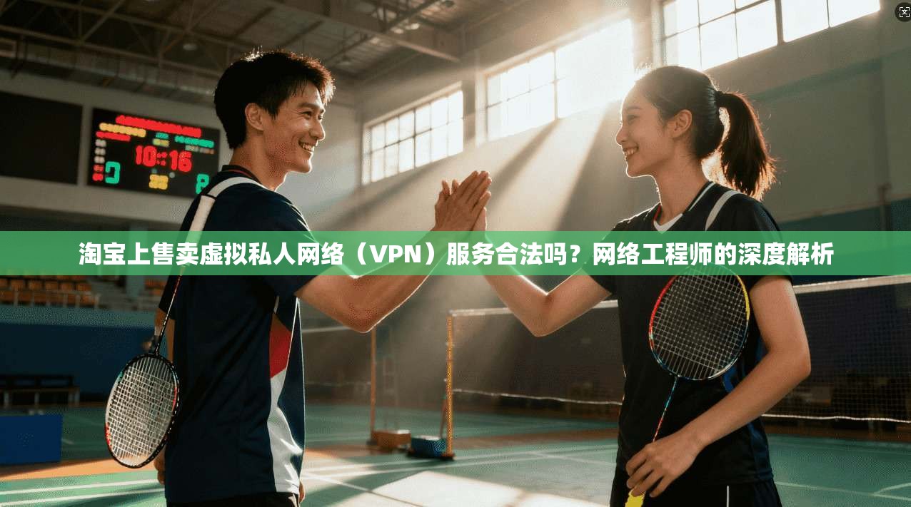 淘宝上售卖虚拟私人网络（VPN）服务合法吗？网络工程师的深度解析