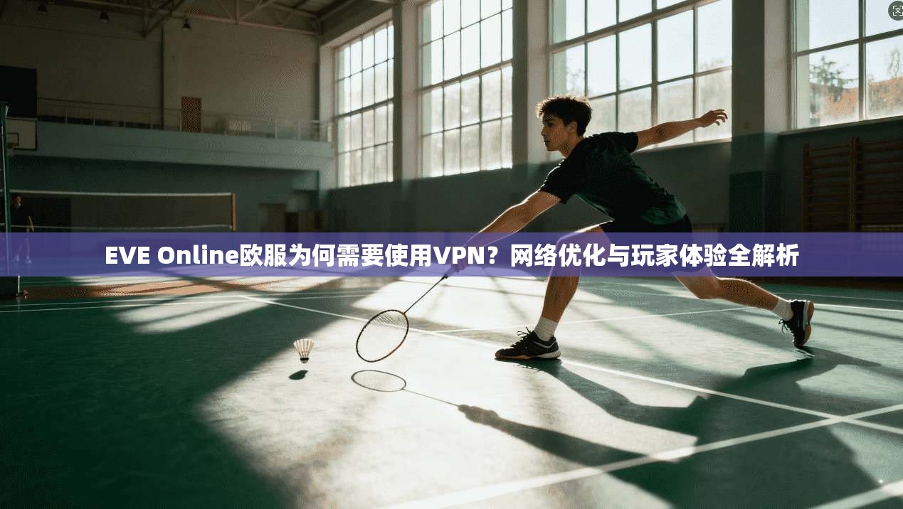 EVE Online欧服为何需要使用VPN？网络优化与玩家体验全解析
