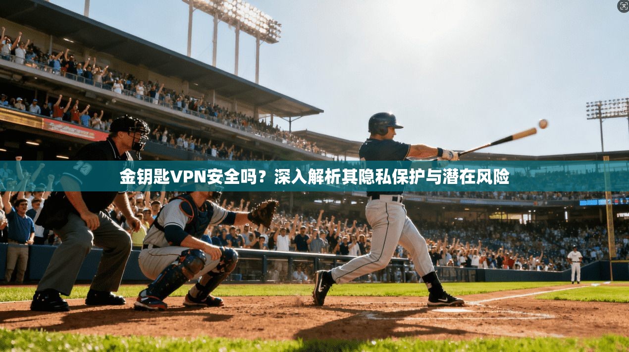 金钥匙VPN安全吗？深入解析其隐私保护与潜在风险