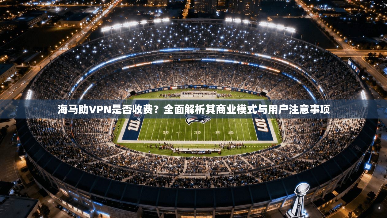 海马助VPN是否收费？全面解析其商业模式与用户注意事项