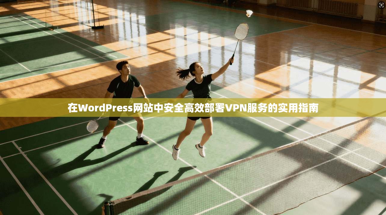 在WordPress网站中安全高效部署VPN服务的实用指南