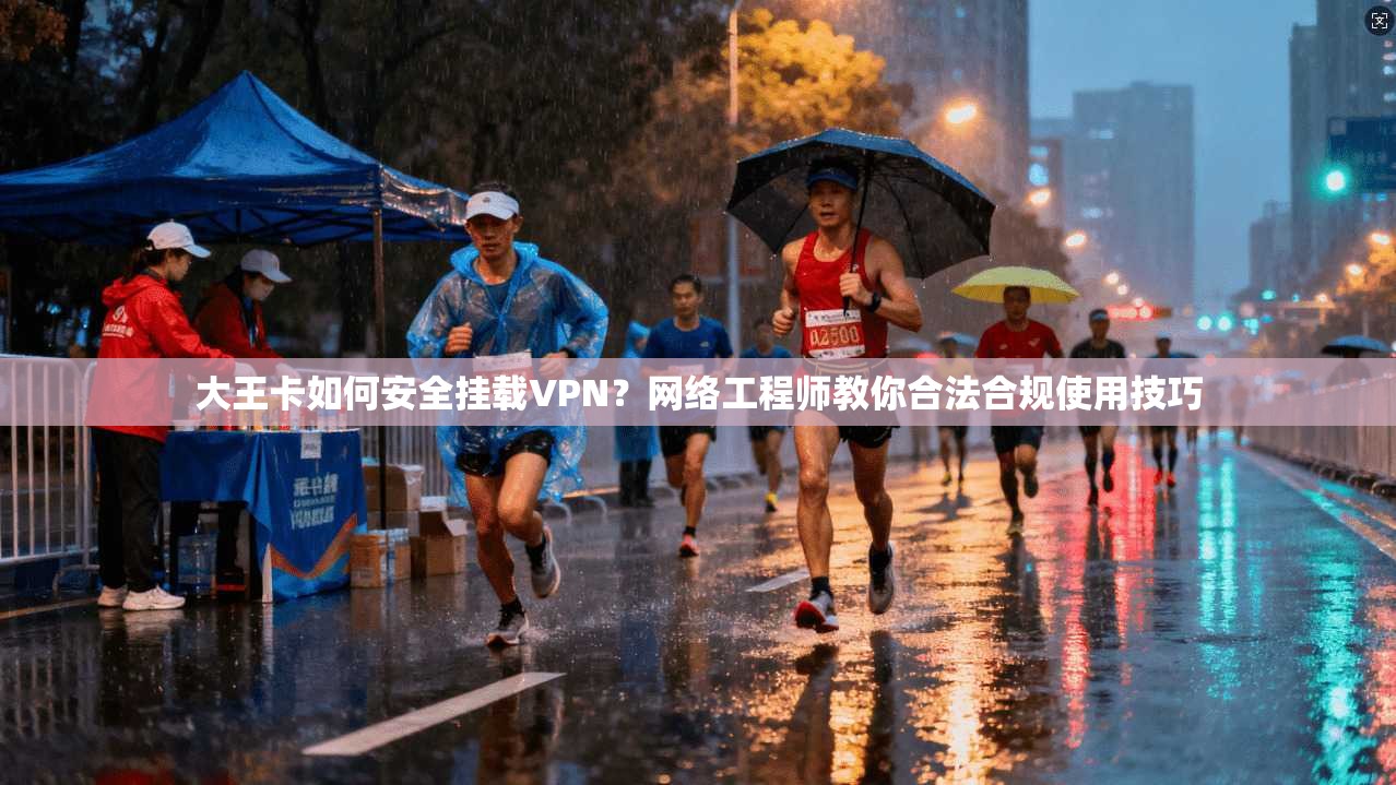大王卡如何安全挂载VPN？网络工程师教你合法合规使用技巧