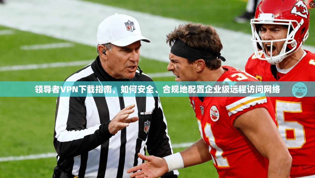 领导者VPN下载指南，如何安全、合规地配置企业级远程访问网络