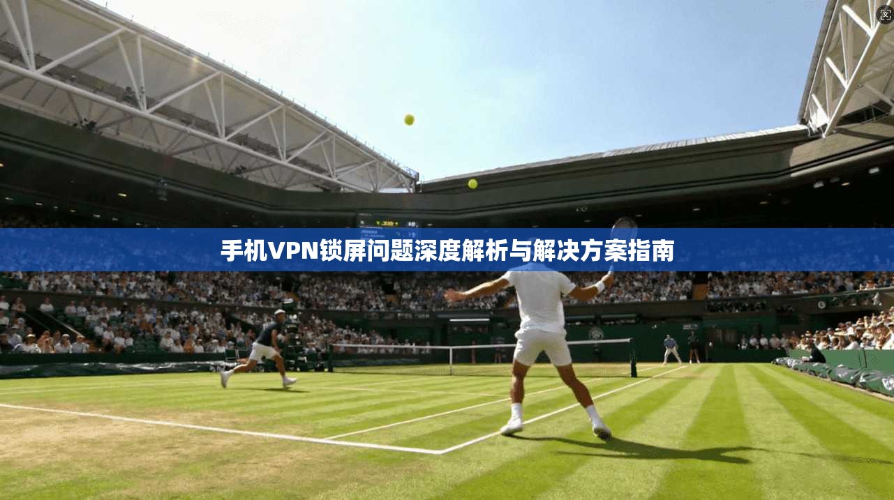 手机VPN锁屏问题深度解析与解决方案指南