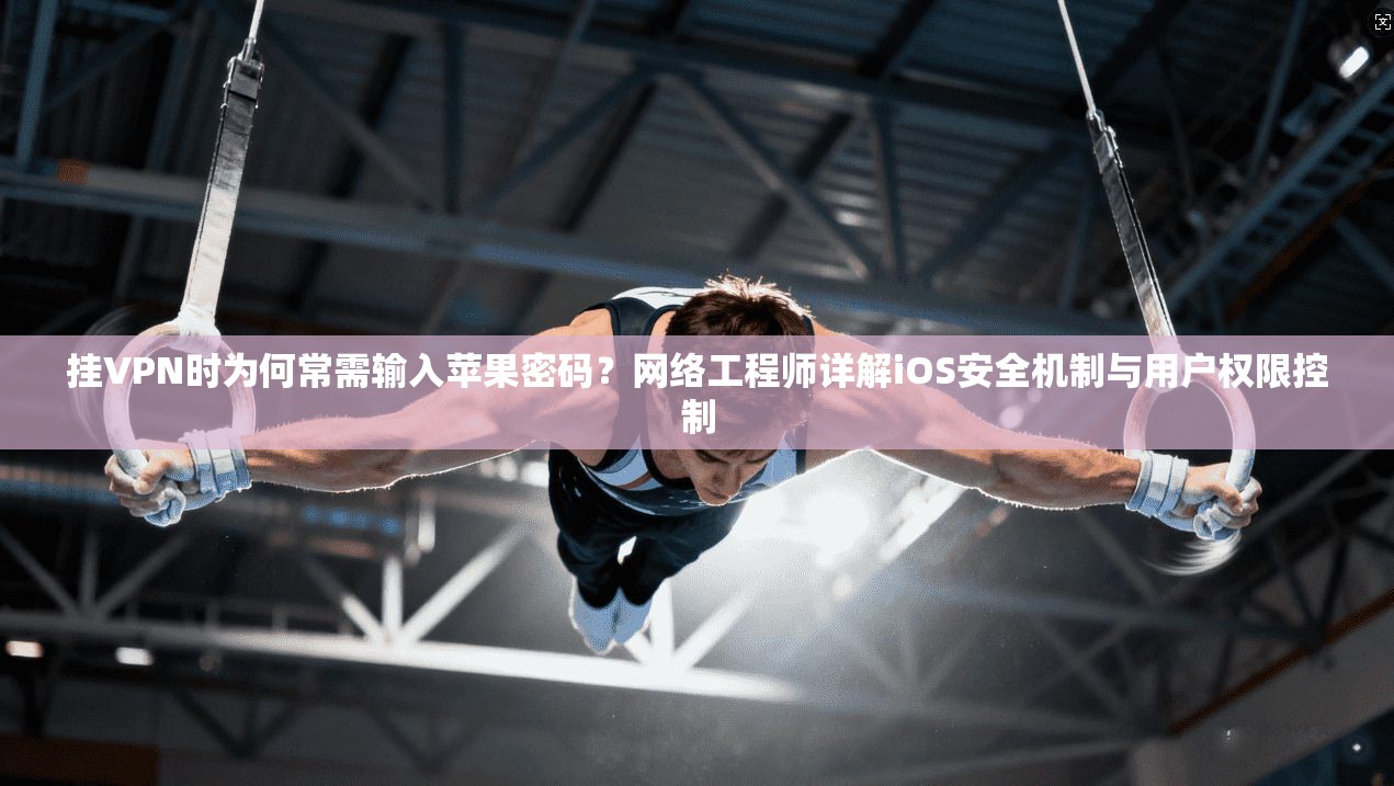 挂VPN时为何常需输入苹果密码？网络工程师详解iOS安全机制与用户权限控制
