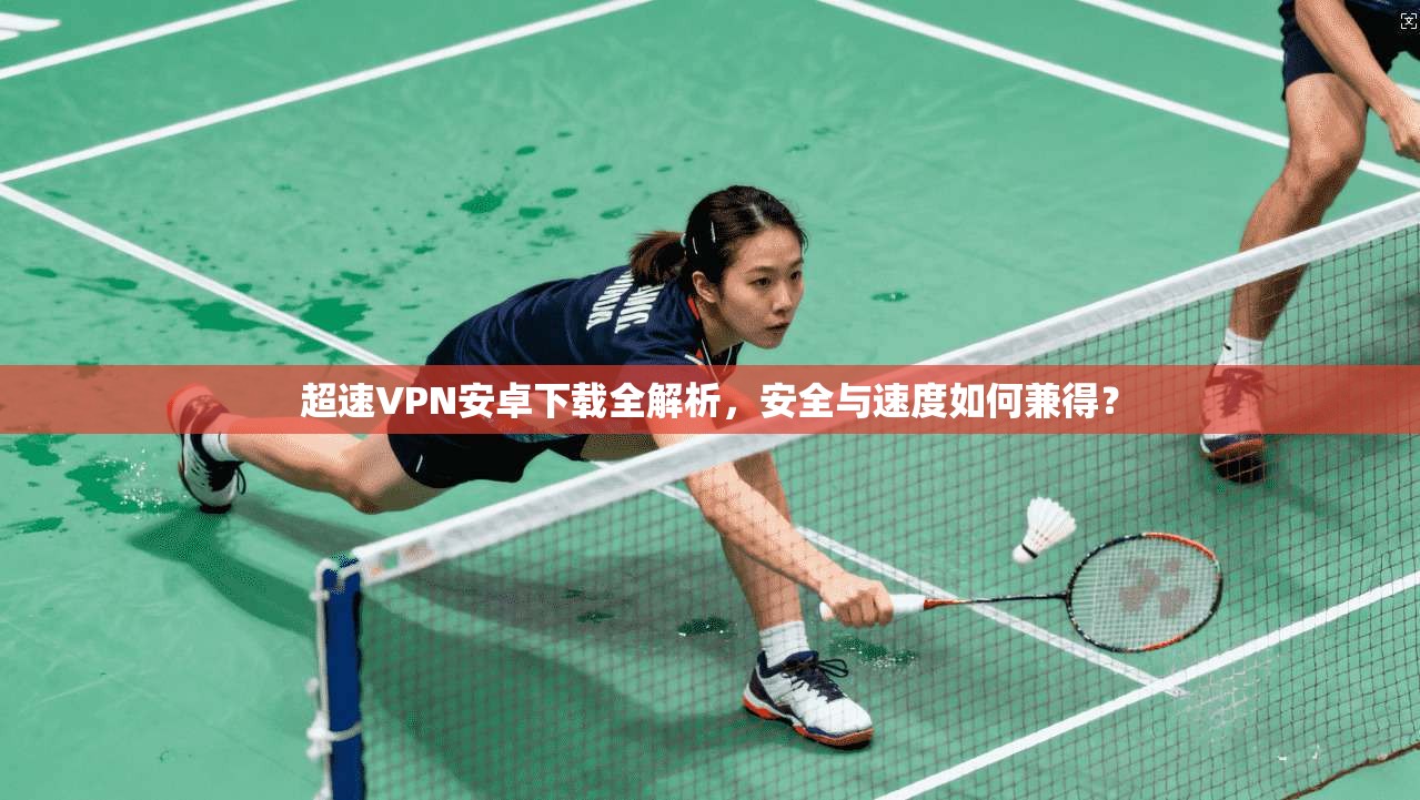 超速VPN安卓下载全解析，安全与速度如何兼得？