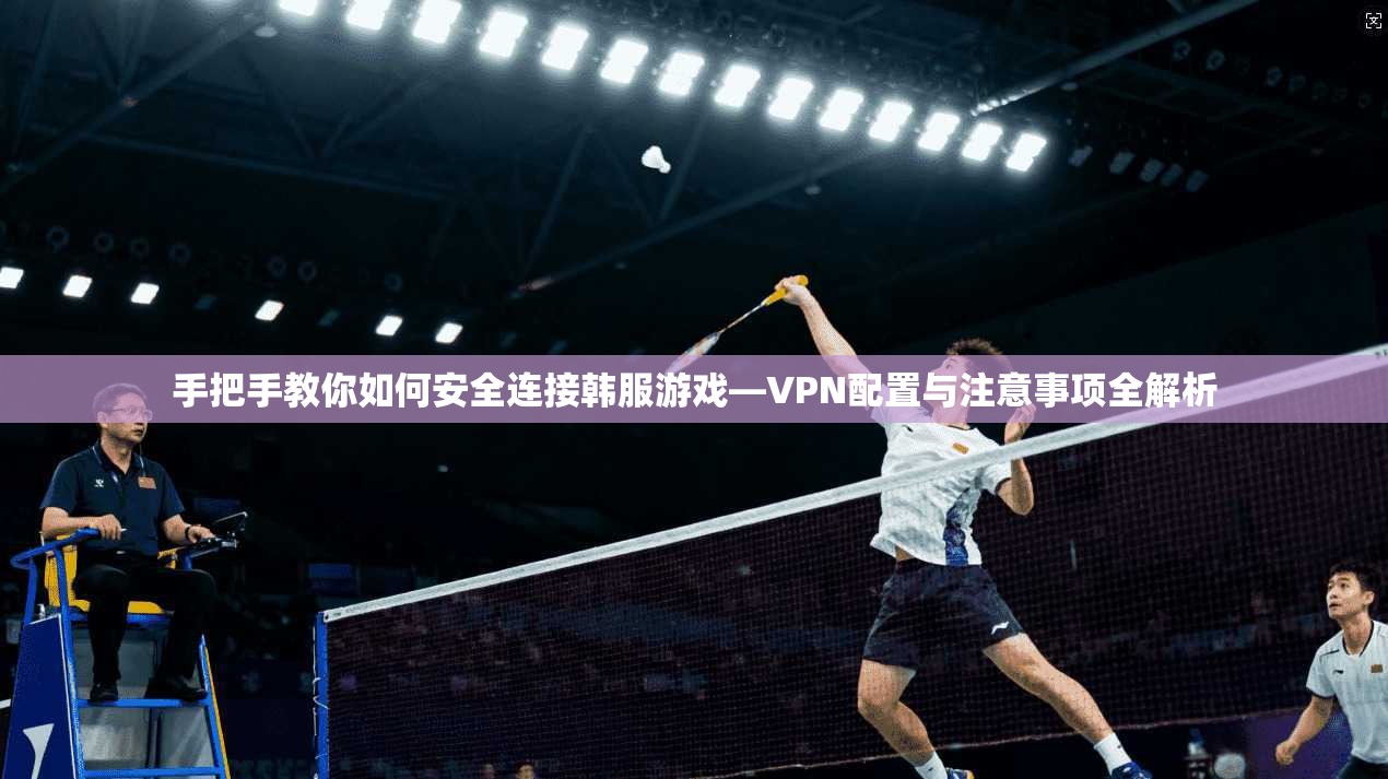 手把手教你如何安全连接韩服游戏—VPN配置与注意事项全解析