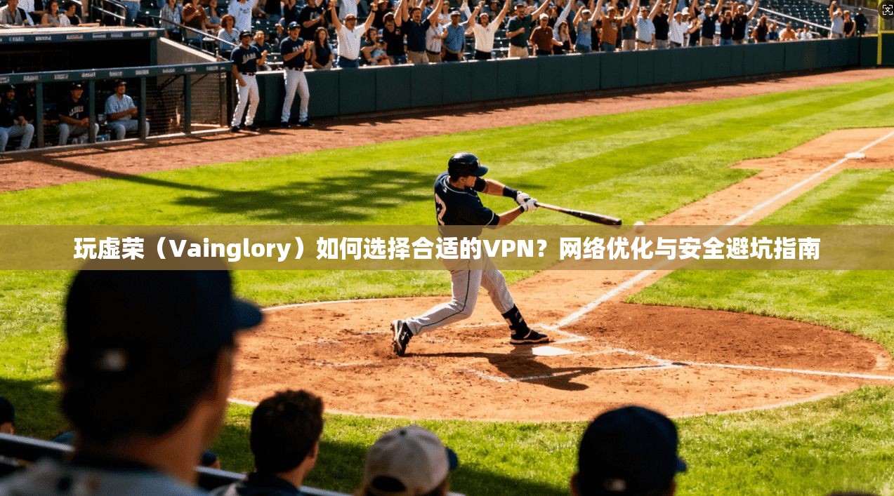 玩虚荣（Vainglory）如何选择合适的VPN？网络优化与安全避坑指南
