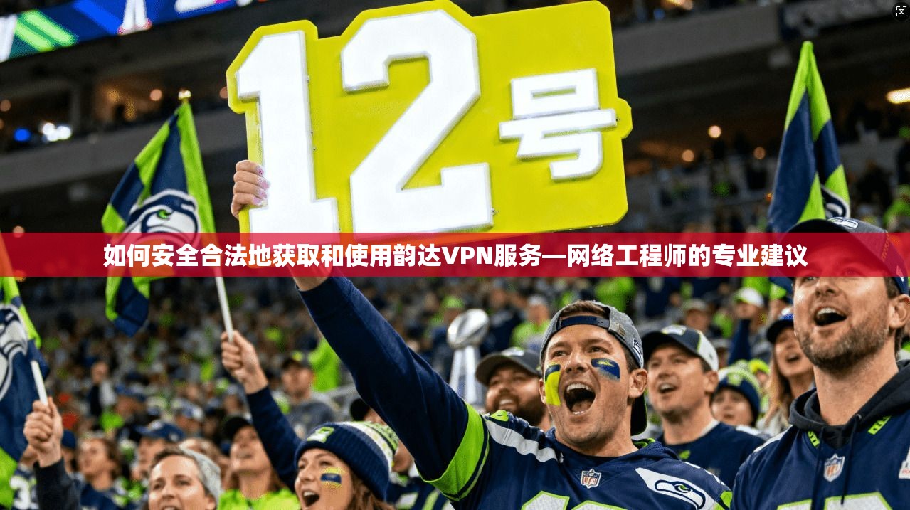 如何安全合法地获取和使用韵达VPN服务—网络工程师的专业建议