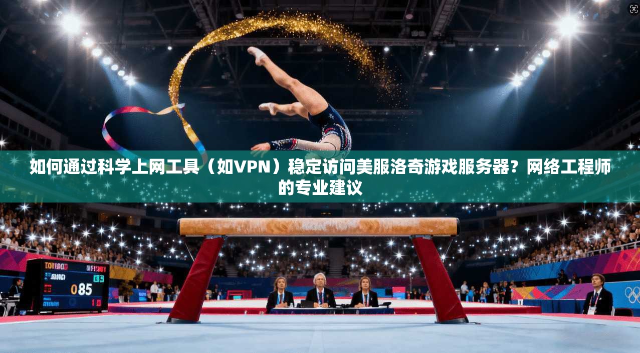如何通过科学上网工具（如VPN）稳定访问美服洛奇游戏服务器？网络工程师的专业建议