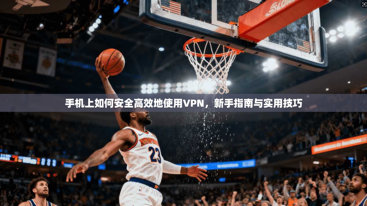手机上如何安全高效地使用VPN，新手指南与实用技巧