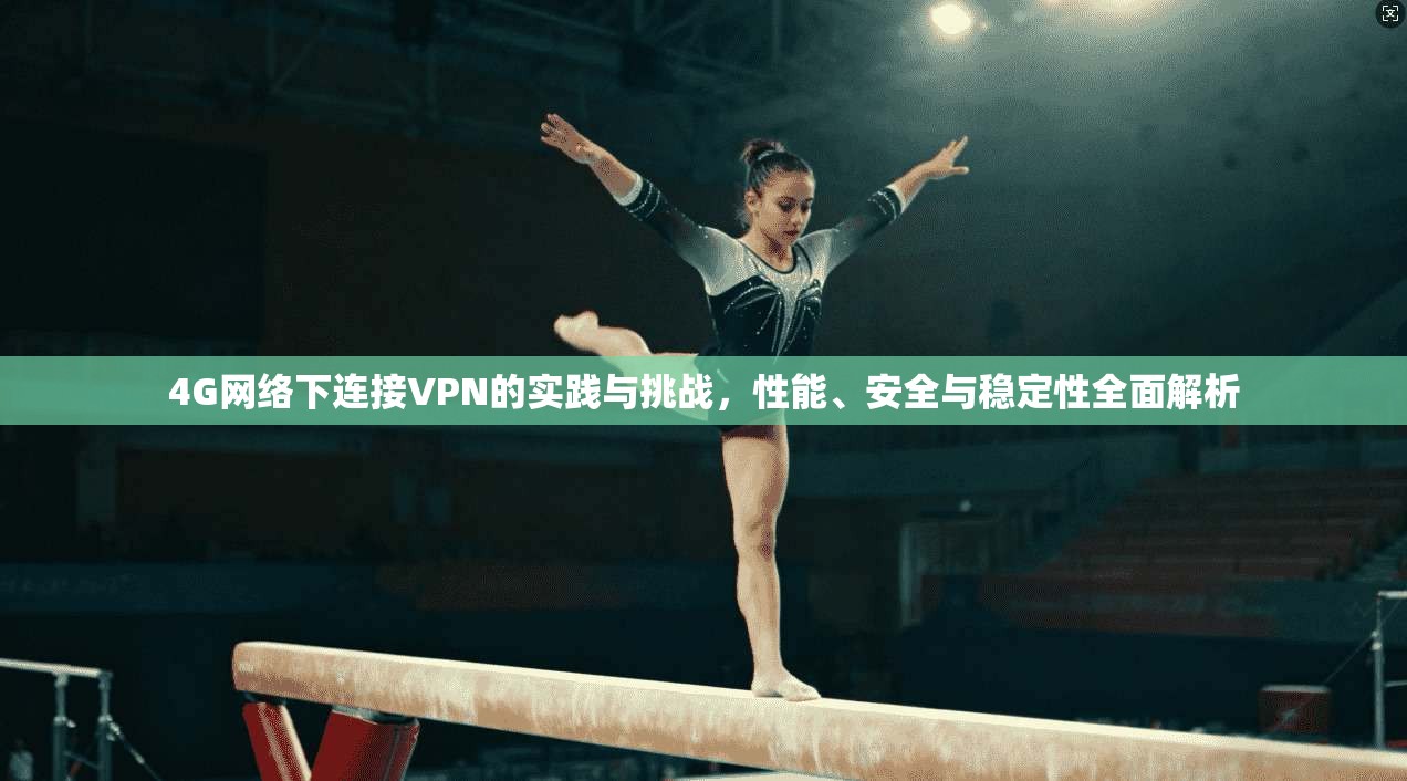 4G网络下连接VPN的实践与挑战，性能、安全与稳定性全面解析