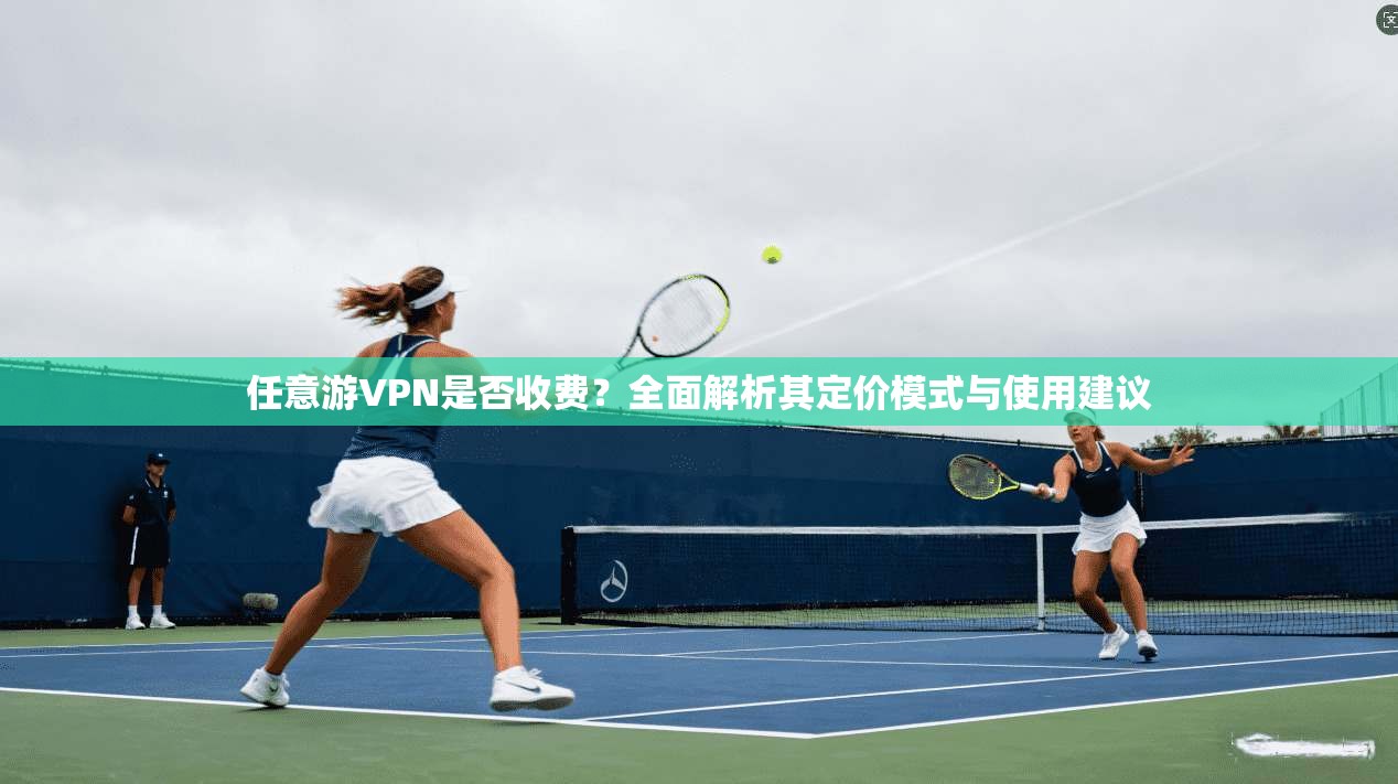 任意游VPN是否收费？全面解析其定价模式与使用建议