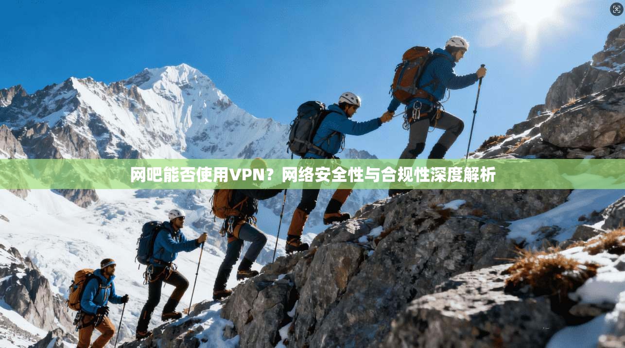 网吧能否使用VPN？网络安全性与合规性深度解析