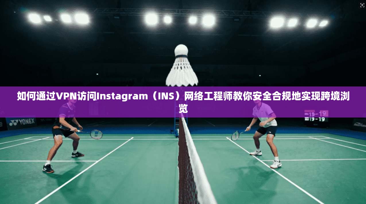 如何通过VPN访问Instagram（INS）网络工程师教你安全合规地实现跨境浏览