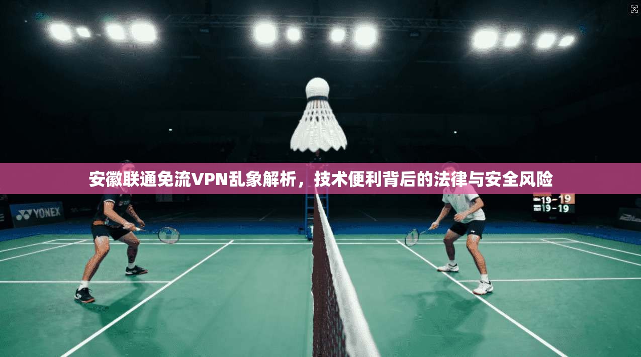 安徽联通免流VPN乱象解析，技术便利背后的法律与安全风险