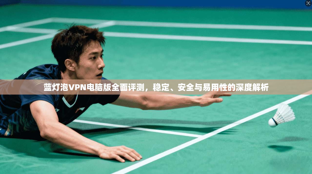 蓝灯泡VPN电脑版全面评测，稳定、安全与易用性的深度解析