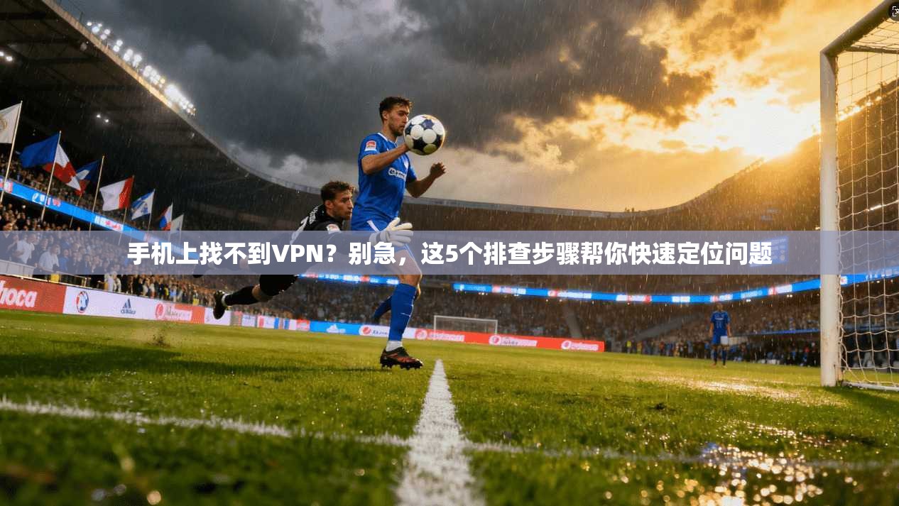 手机上找不到VPN？别急，这5个排查步骤帮你快速定位问题