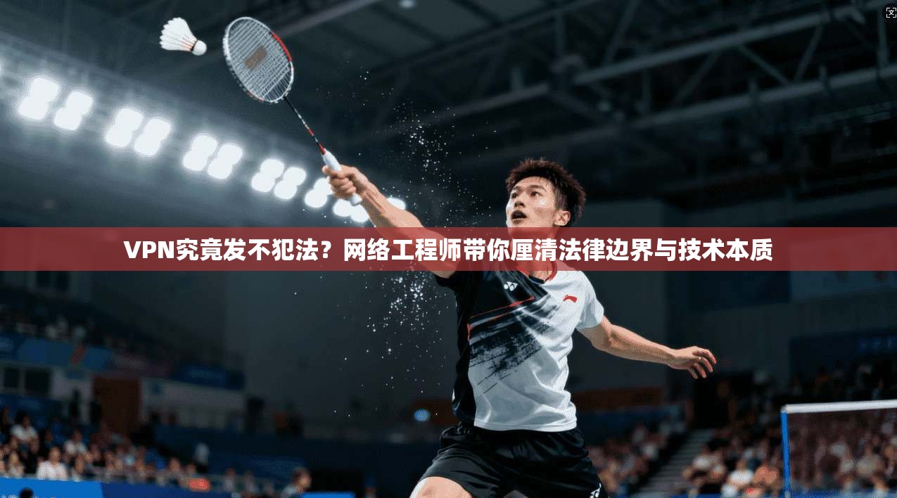 VPN究竟发不犯法？网络工程师带你厘清法律边界与技术本质
