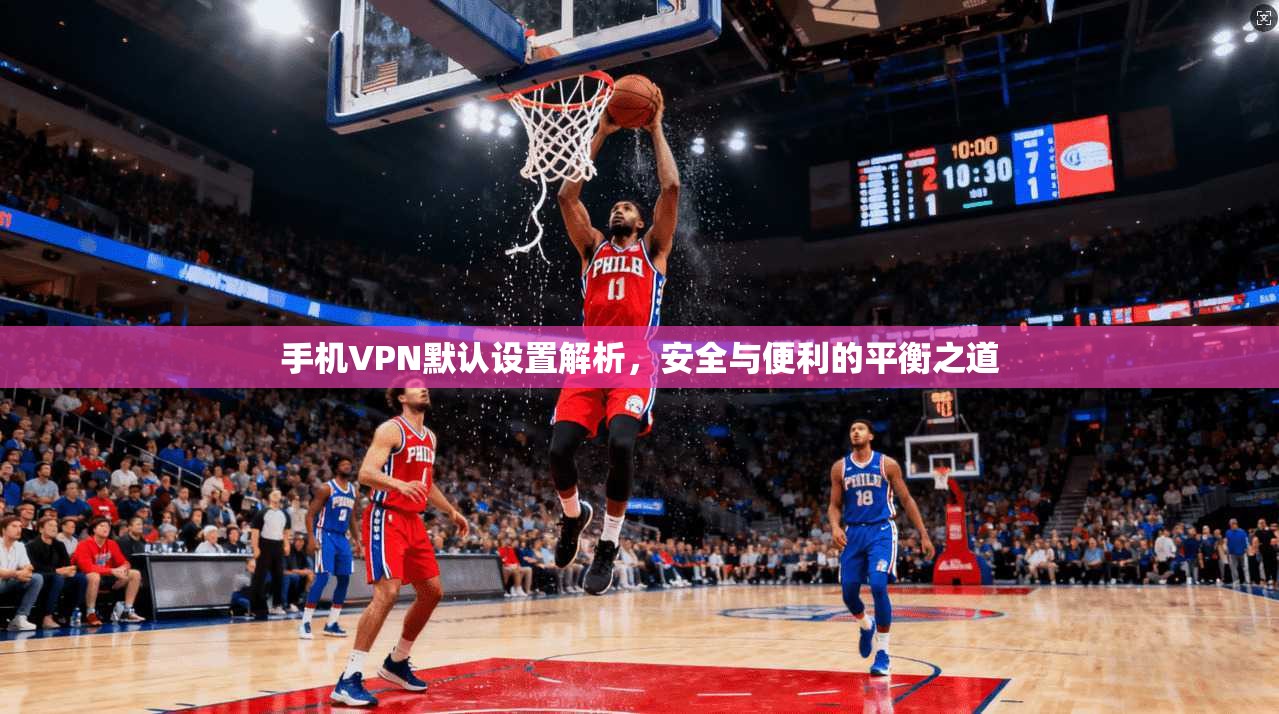 手机VPN默认设置解析，安全与便利的平衡之道